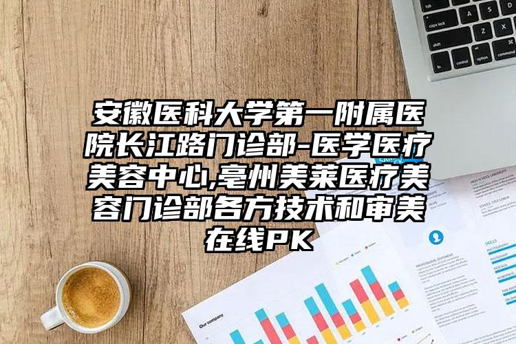 安徽医科大学第一附属医院长江路门诊部-医学医疗美容中心,亳州美莱医疗美容门诊部各方技术和审美在线PK