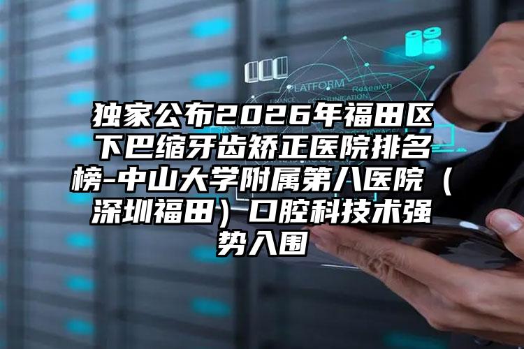 独家公布2026年福田区下巴缩牙齿矫正医院排名榜-中山大学附属第八医院（深圳福田）口腔科技术强势入围