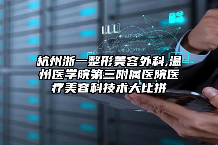 杭州浙一整形美容外科,温州医学院第三附属医院医疗美容科技术大比拼