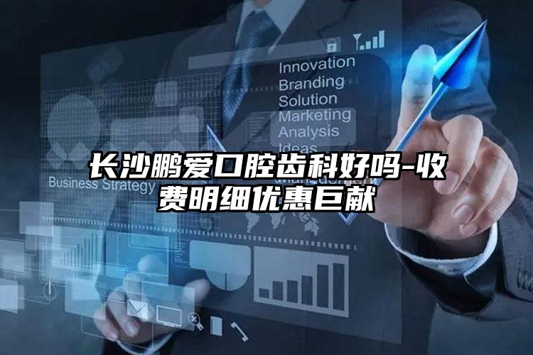 长沙鹏爱口腔齿科好吗-收费明细优惠巨献