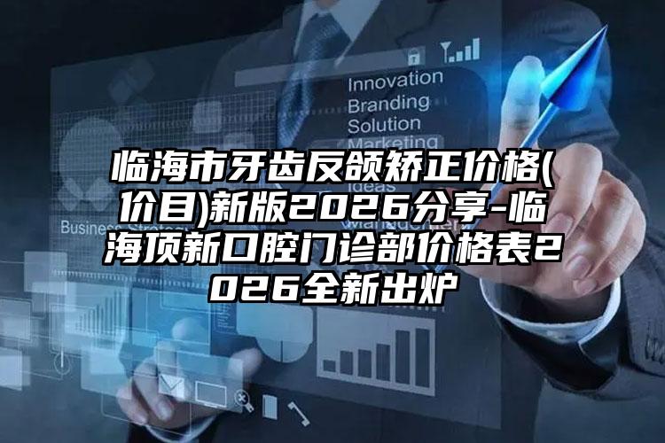 临海市牙齿反颌矫正价格(价目)新版2026分享-临海顶新口腔门诊部价格表2026全新出炉