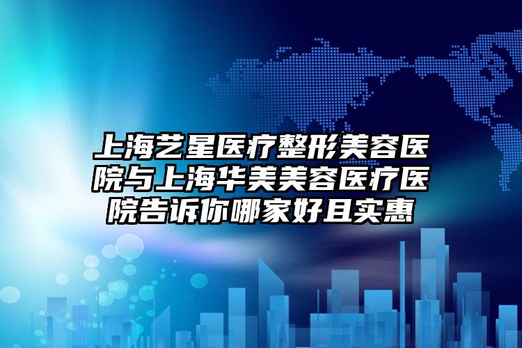 上海艺星医疗整形美容医院与上海华美美容医疗医院告诉你哪家好且实惠