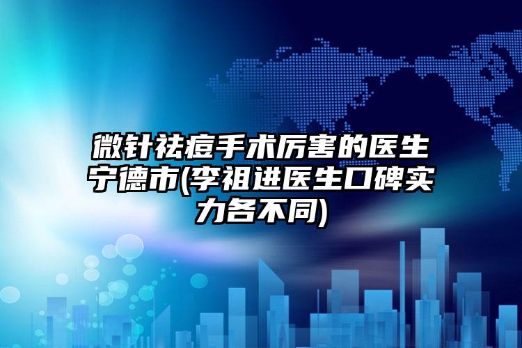 微针祛痘手术厉害的医生宁德市(李祖进医生口碑实力各不同)