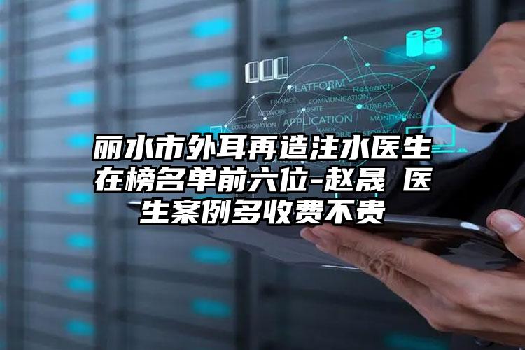 丽水市外耳再造注水医生在榜名单前六位-赵晟弻医生案例多收费不贵