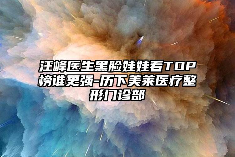 汪峰医生黑脸娃娃看TOP榜谁更强-历下美莱医疗整形门诊部