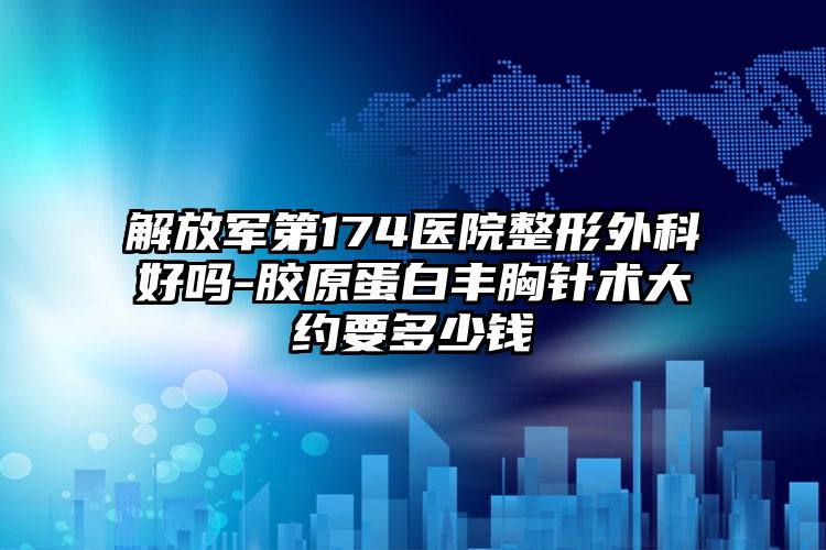 解放军第174医院整形外科好吗-胶原蛋白丰胸针术大约要多少钱