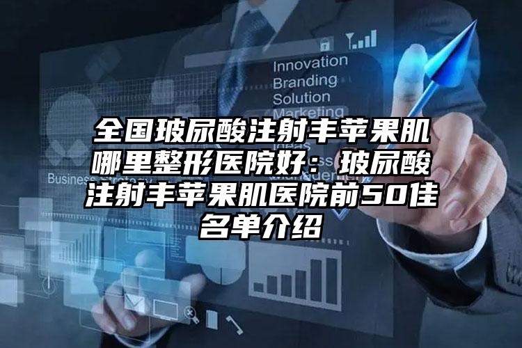 全国玻尿酸注射丰苹果肌哪里整形医院好：玻尿酸注射丰苹果肌医院前50佳名单介绍