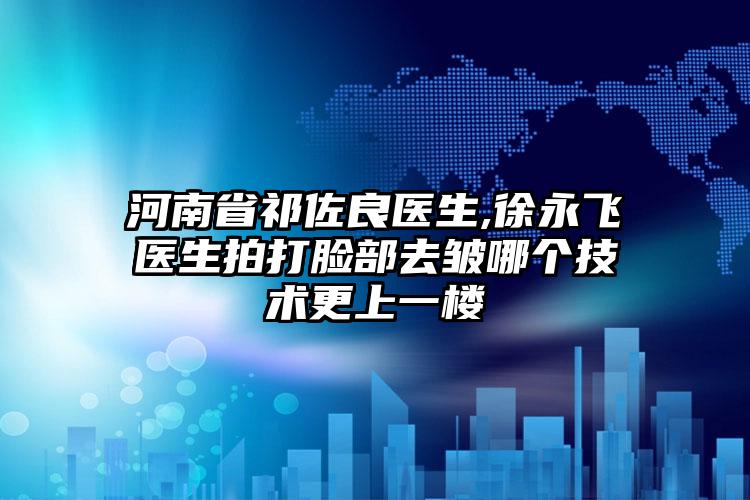 河南省祁佐良医生,徐永飞医生拍打脸部去皱哪个技术更上一楼