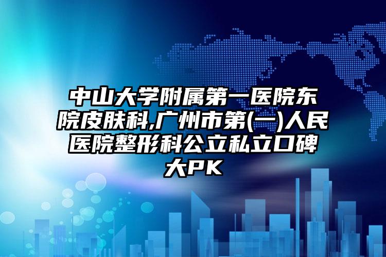 中山大学附属第一医院东院皮肤科,广州市第(一)人民医院整形科公立私立口碑大PK