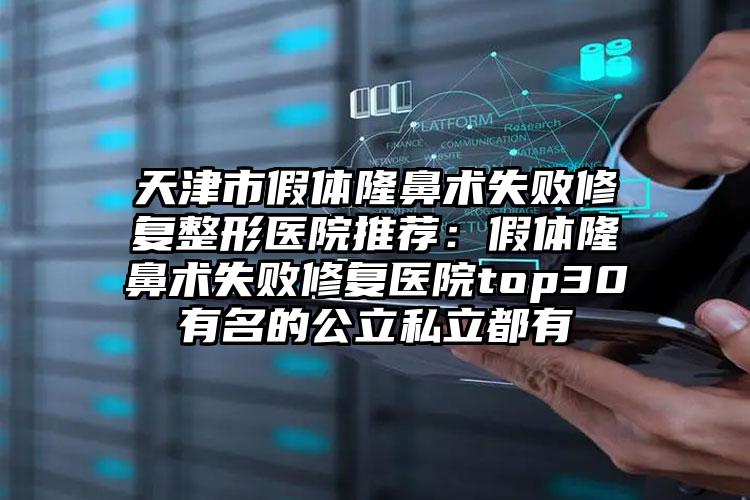 天津市假体隆鼻术失败修复整形医院推荐:假体隆鼻术失败修复医院top30有名的公立私立都有