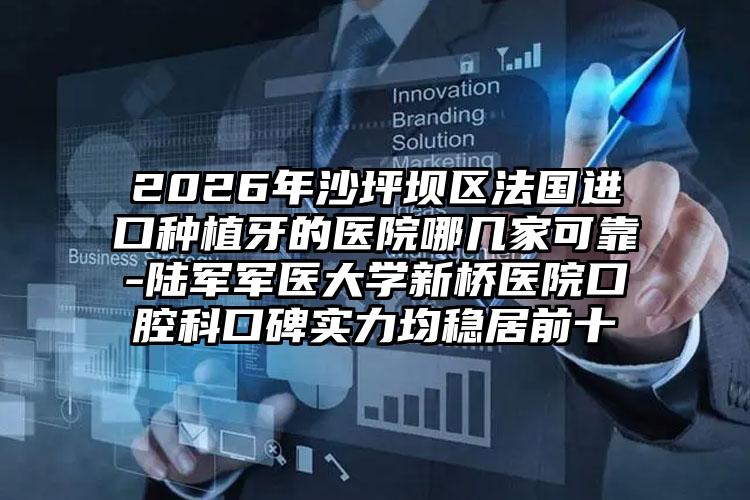 2026年沙坪坝区法国进口种植牙的医院哪几家可靠-陆军军医大学新桥医院口腔科口碑实力均稳居前十