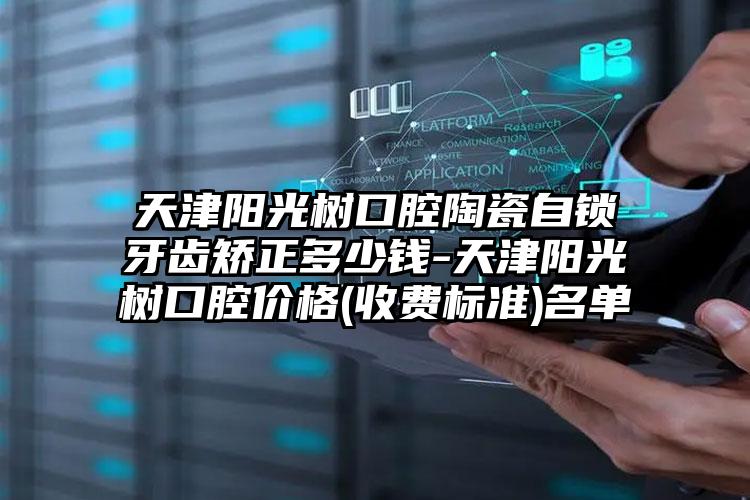 天津阳光树口腔陶瓷自锁牙齿矫正多少钱-天津阳光树口腔价格(收费标准)名单