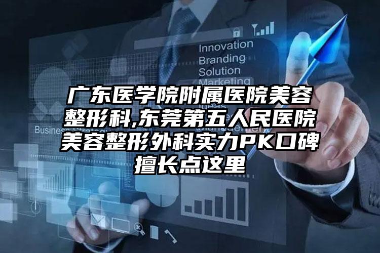 广东医学院附属医院美容整形科,东莞第五人民医院美容整形外科实力PK口碑擅长点这里