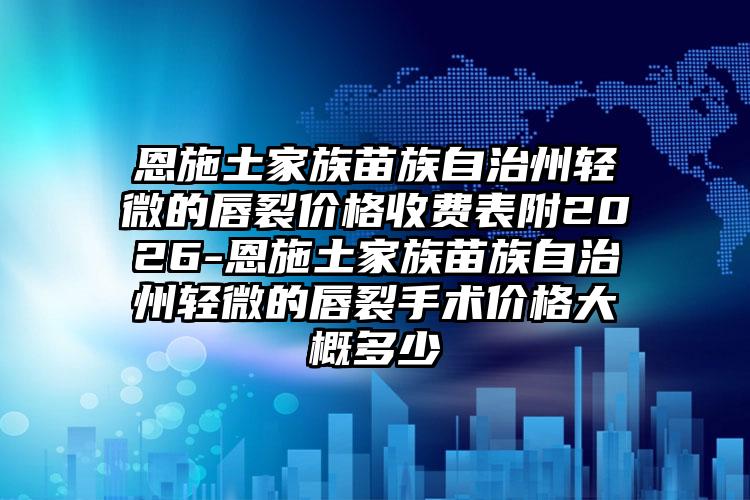 恩施土家族苗族自治州轻微的唇裂价格收费表附2026-恩施土家族苗族自治州轻微的唇裂手术价格大概多少