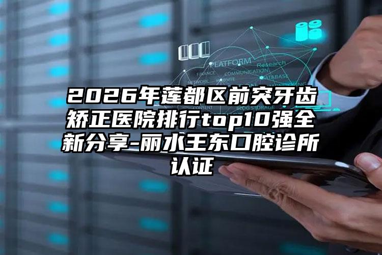 2026年莲都区前突牙齿矫正医院排行top10强全新分享-丽水王东口腔诊所认证