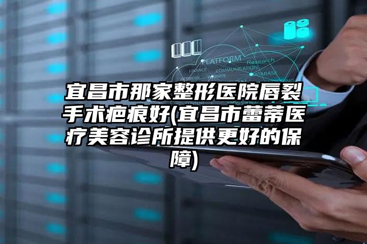 宜昌市那家整形医院唇裂手术疤痕好(宜昌市蕾蒂医疗美容诊所提供更好的保障)
