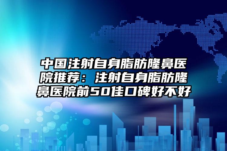 中国注射自身脂肪隆鼻医院推荐:注射自身脂肪隆鼻医院前50佳口碑好不好