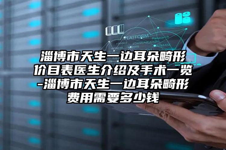 淄博市天生一边耳朵畸形价目表医生介绍及手术一览-淄博市天生一边耳朵畸形费用需要多少钱