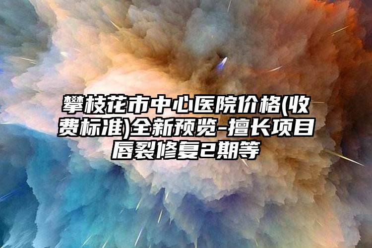 攀枝花市中心医院价格(收费标准)全新预览-擅长项目唇裂修复2期等