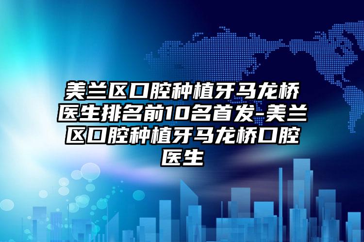 美兰区口腔种植牙马龙桥医生排名前10名首发-美兰区口腔种植牙马龙桥口腔医生