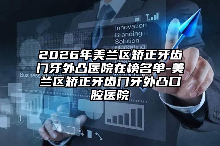2026年美兰区矫正牙齿门牙外凸医院在榜名单-美兰区矫正牙齿门牙外凸口腔医院