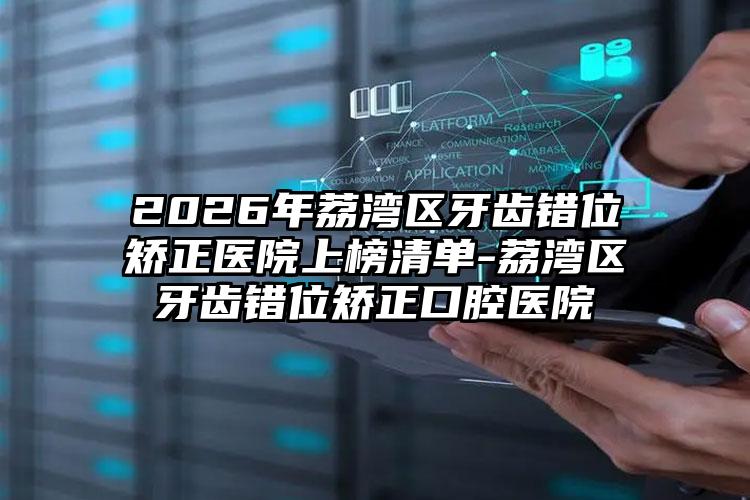 2026年荔湾区牙齿错位矫正医院上榜清单-荔湾区牙齿错位矫正口腔医院