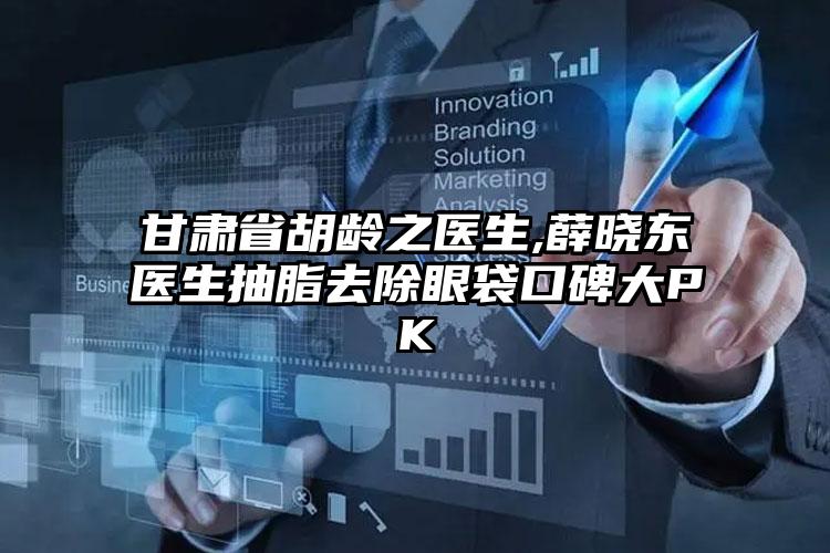 甘肃省胡龄之医生,薛晓东医生抽脂去除眼袋口碑大PK