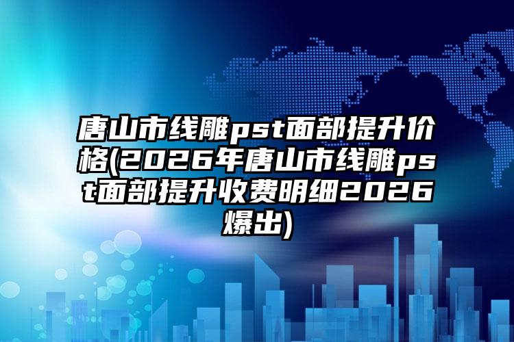 唐山市线雕pst面部提升价格(2026年唐山市线雕pst面部提升收费明细2026爆出)