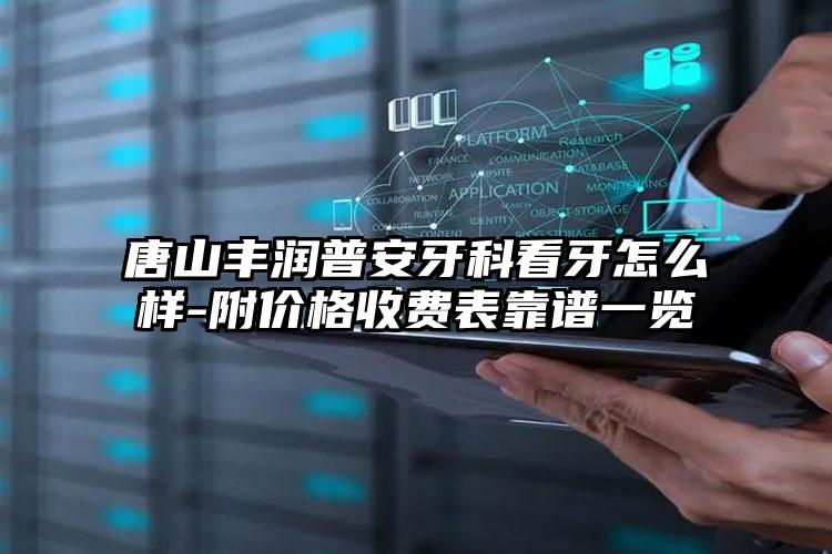 唐山丰润普安牙科看牙怎么样-附价格收费表靠谱一览