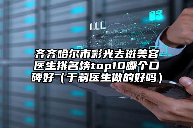齐齐哈尔市彩光去斑美容医生排名榜top10哪个口碑好（于莉医生做的好吗）