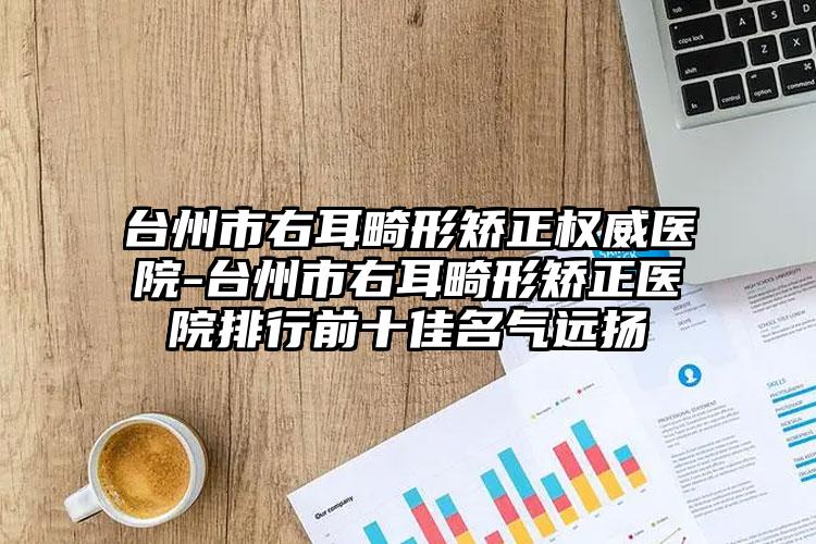 台州市右耳畸形矫正权威医院-台州市右耳畸形矫正医院排行前十佳名气远扬