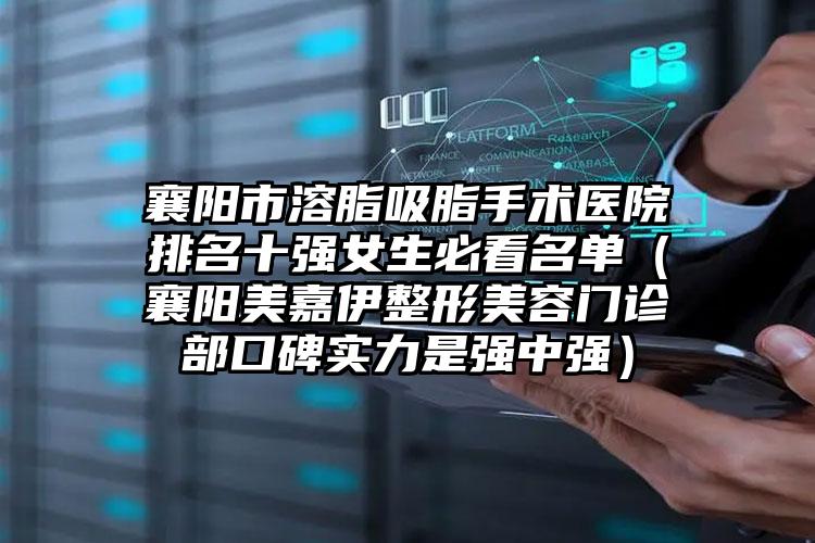 襄阳市溶脂吸脂手术医院排名十强女生必看名单(襄阳美嘉伊整形美容门诊部口碑实力是强中强)