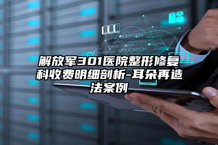 解放军301医院整形修复科收费明细剖析-耳朵再造法案例
