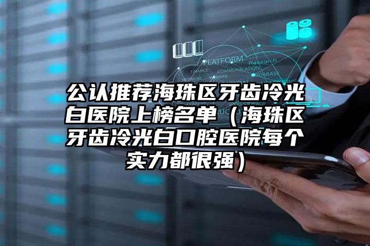 公认推荐海珠区牙齿冷光白医院上榜名单(海珠区牙齿冷光白口腔医院每个实力都很强)