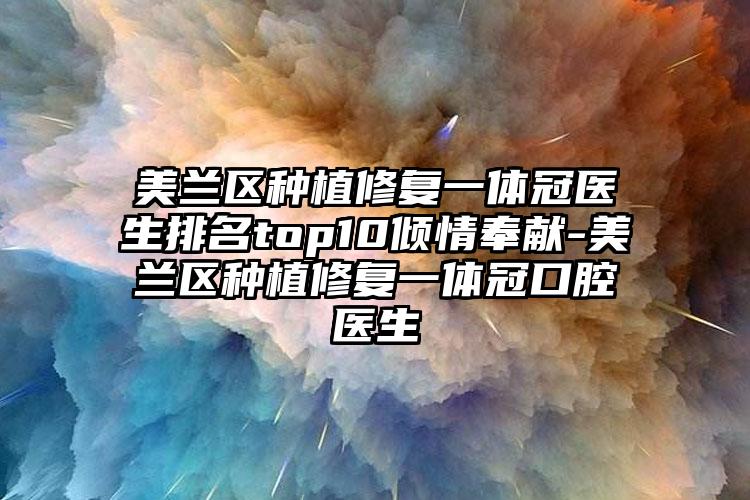 美兰区种植修复一体冠医生排名top10倾情奉献-美兰区种植修复一体冠口腔医生