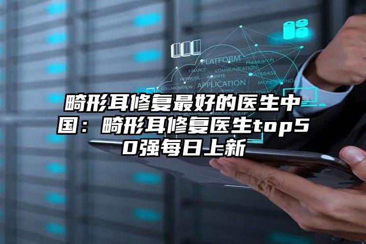 畸形耳修复最好的医生中国:畸形耳修复医生top50强每日上新