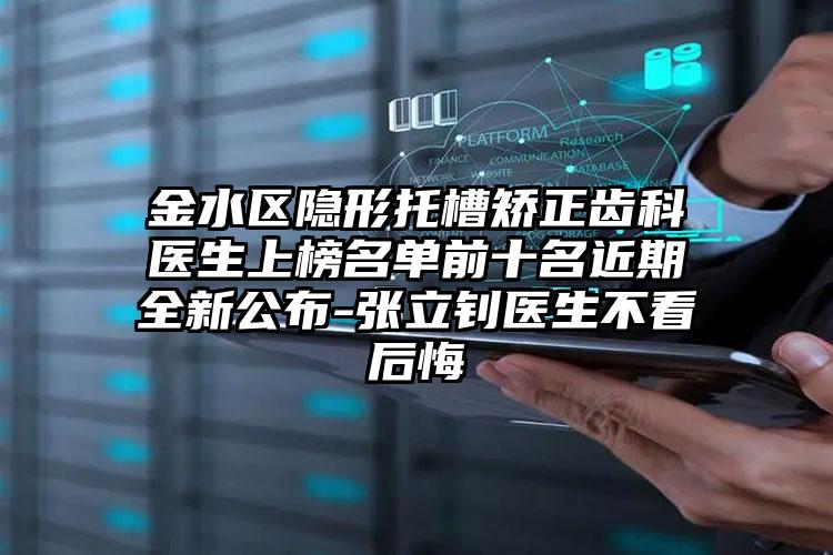 金水区隐形托槽矫正齿科医生上榜名单前十名近期全新公布-张立钊医生不看后悔