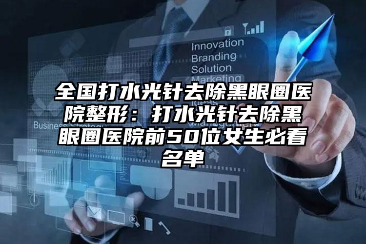 全国打水光针去除黑眼圈医院整形：打水光针去除黑眼圈医院前50位女生必看名单