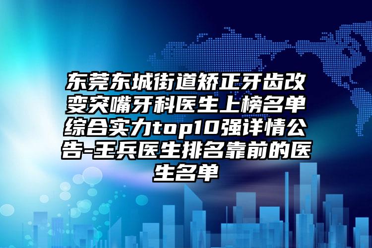 东莞东城街道矫正牙齿改变突嘴牙科医生上榜名单综合实力top10强详情公告-王兵医生排名靠前的医生名单