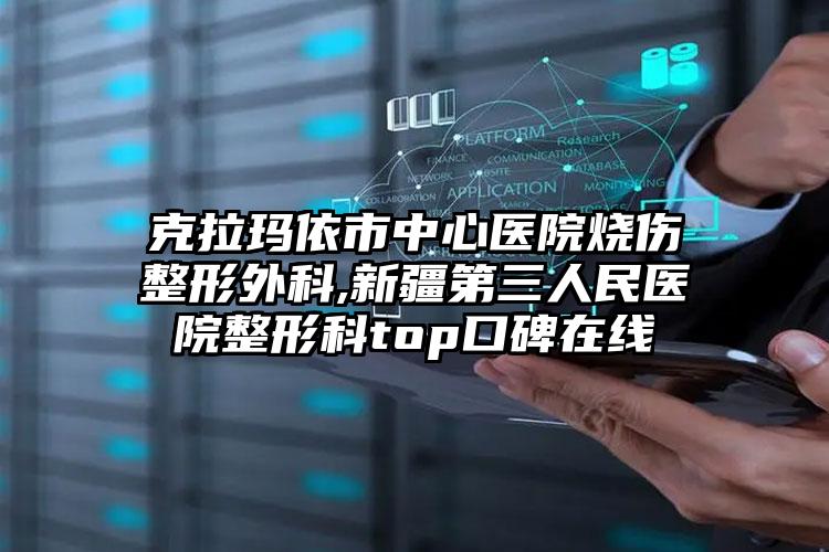 克拉玛依市中心医院烧伤整形外科,新疆第三人民医院整形科top口碑在线