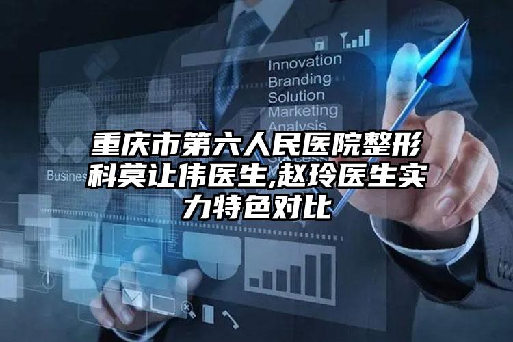 重庆市第六人民医院整形科莫让伟医生,赵玲医生实力特色对比