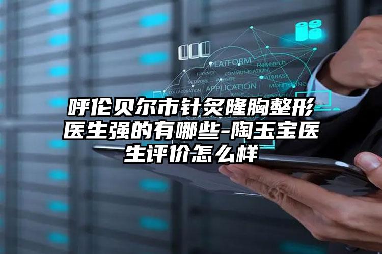 呼伦贝尔市针炙隆胸整形医生强的有哪些-陶玉宝医生评价怎么样