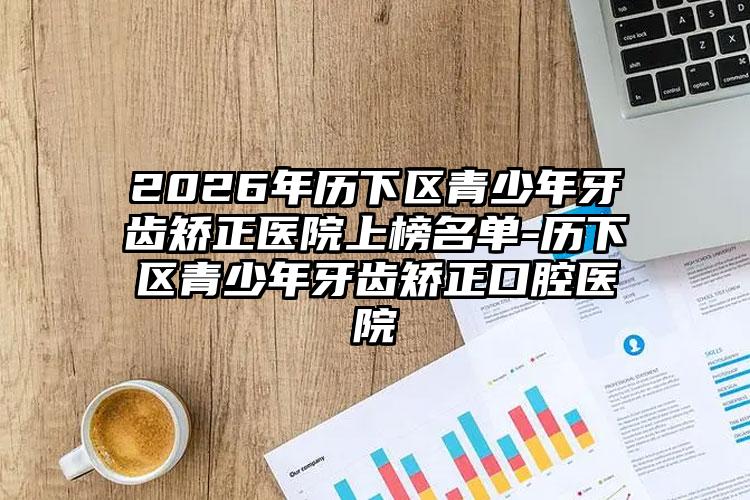 2026年历下区青少年牙齿矫正医院上榜名单-历下区青少年牙齿矫正口腔医院