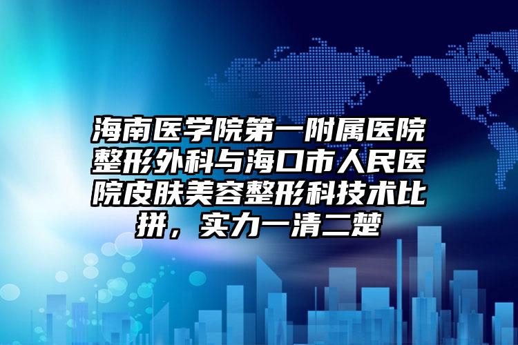 海南医学院第一附属医院整形外科与海口市人民医院皮肤美容整形科技术比拼,实力一清二楚