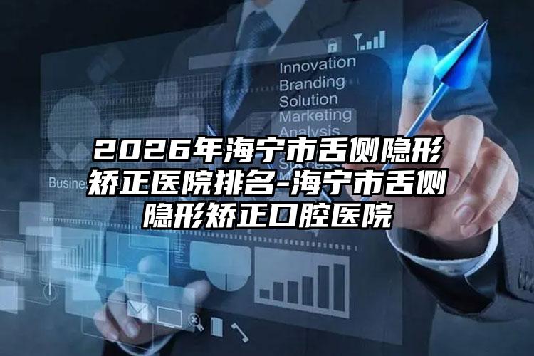 2026年海宁市舌侧隐形矫正医院排名-海宁市舌侧隐形矫正口腔医院