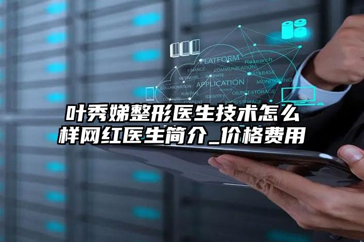 叶秀娣整形医生技术怎么样网红医生简介_价格费用