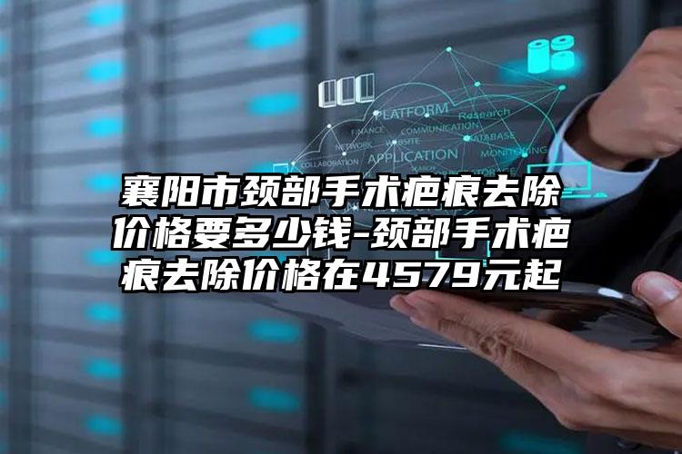 襄阳市颈部手术疤痕去除价格要多少钱-颈部手术疤痕去除价格在4579元起