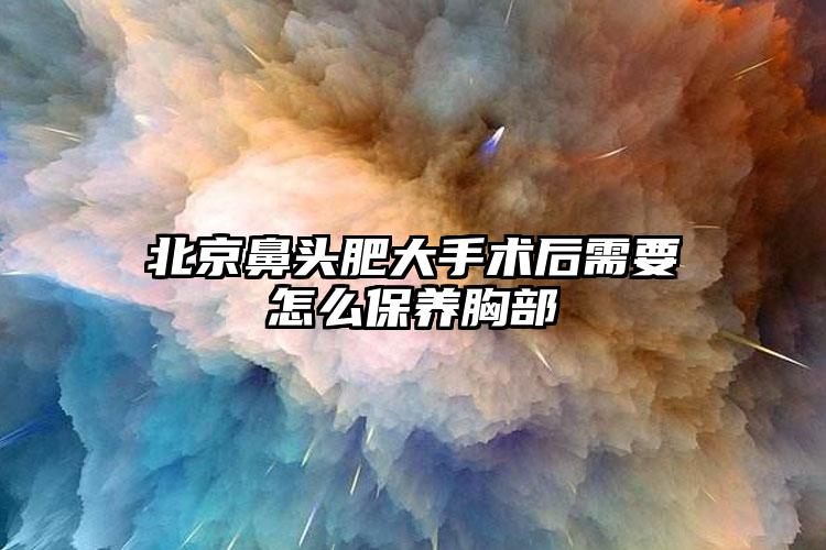北京鼻头肥大手术后需要怎么保养胸部