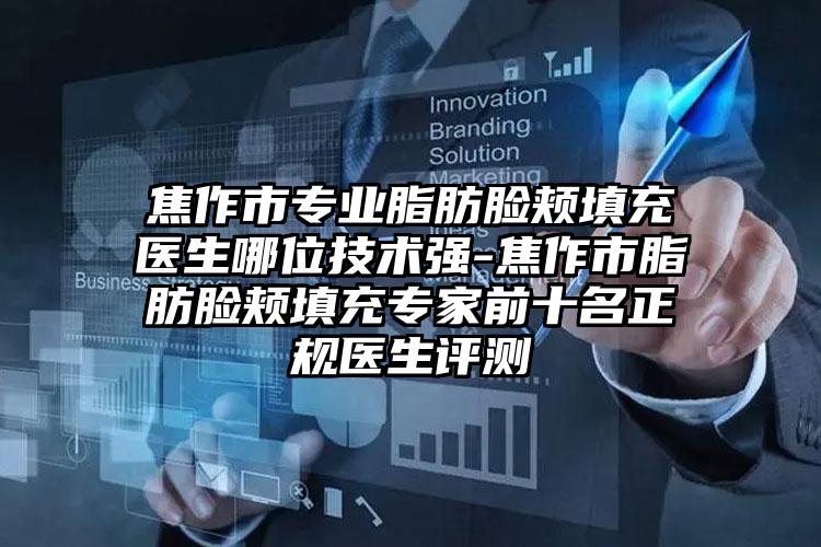 焦作市专业脂肪脸颊填充医生哪位技术强-焦作市脂肪脸颊填充专家前十名正规医生评测