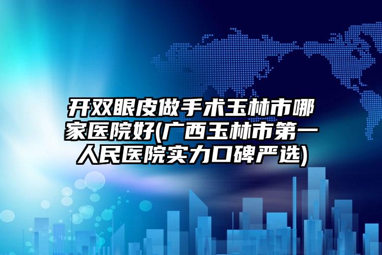 开双眼皮做手术玉林市哪家医院好(广西玉林市第一人民医院实力口碑严选)